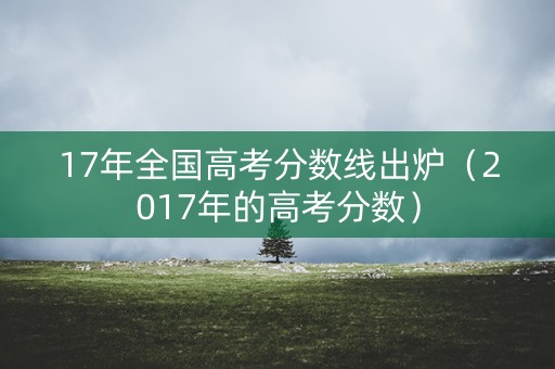 17年全国高考分数线出炉（2017年的高考分数）