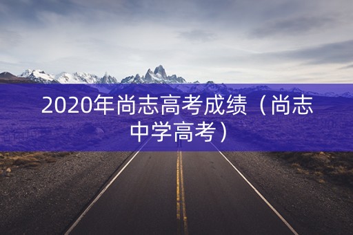 2020年尚志高考成绩（尚志中学高考）