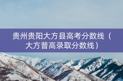 贵州贵阳大方县高考分数线（大方普高录取分数线）