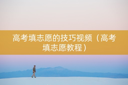 高考填志愿的技巧视频（高考填志愿教程）