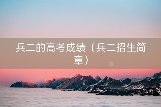 兵二的高考成绩（兵二招生简章）