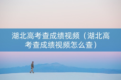 湖北高考查成绩视频（湖北高考查成绩视频怎么查）