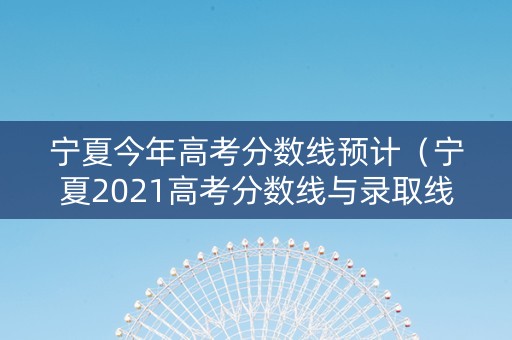 宁夏今年高考分数线预计（宁夏2021高考分数线与录取线什么时候出来）
