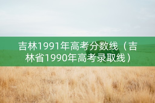 吉林1991年高考分数线（吉林省1990年高考录取线）