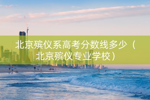 北京殡仪系高考分数线多少（北京殡仪专业学校）