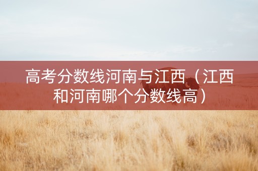 高考分数线河南与江西（江西和河南哪个分数线高）