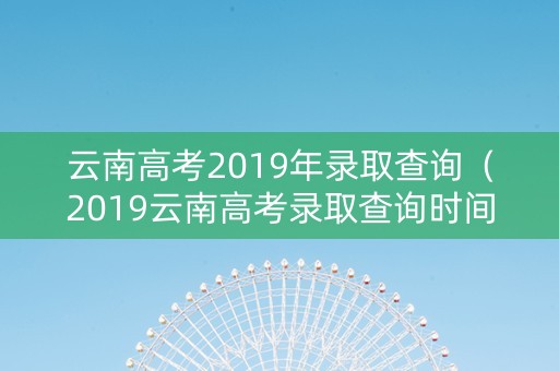 云南高考2019年录取查询（2019云南高考录取查询时间）