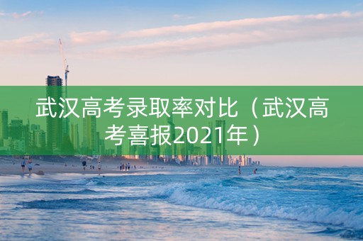 武汉高考录取率对比（武汉高考喜报2021年）