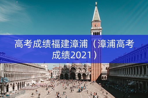 高考成绩福建漳浦（漳浦高考成绩2021）