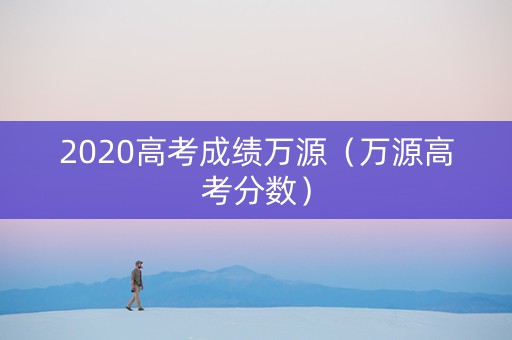 2020高考成绩万源（万源高考分数）