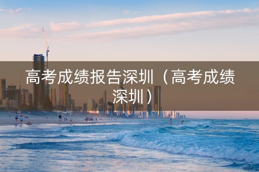 高考成绩报告深圳（高考成绩 深圳）