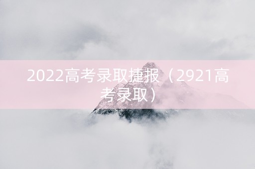 2022高考录取捷报（2921高考录取）