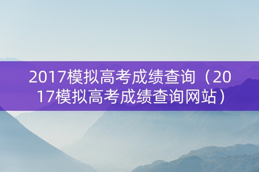 2017模拟高考成绩查询（2017模拟高考成绩查询网站）