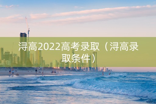 浔高2022高考录取（浔高录取条件）