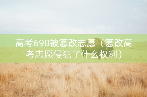 高考690被篡改志愿（篡改高考志愿侵犯了什么权利）