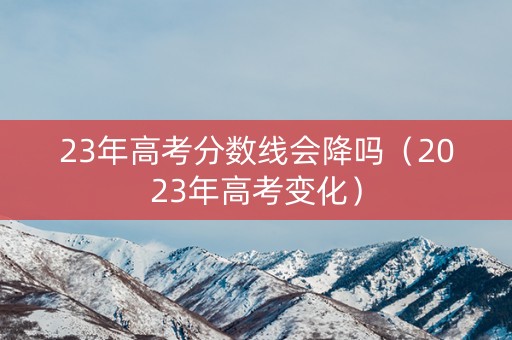 23年高考分数线会降吗（2023年高考变化）