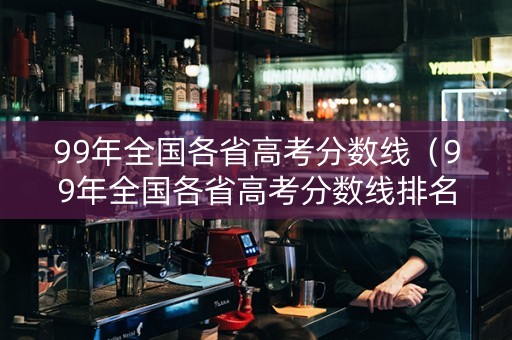 99年全国各省高考分数线（99年全国各省高考分数线排名）
