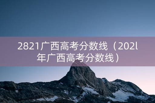 2821广西高考分数线（202l年广西高考分数线）