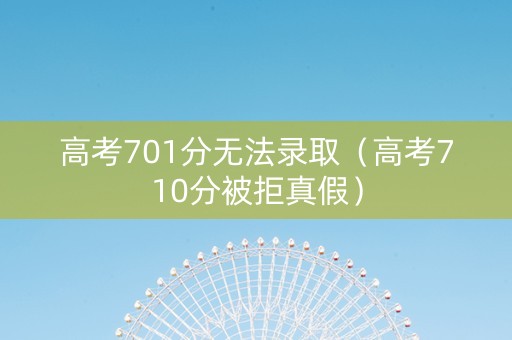 高考701分无法录取（高考710分被拒真假）