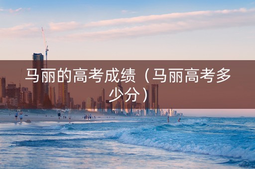 马丽的高考成绩（马丽高考多少分）