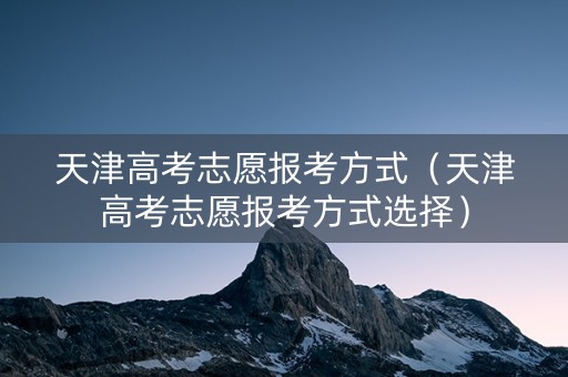天津高考志愿报考方式（天津高考志愿报考方式选择）