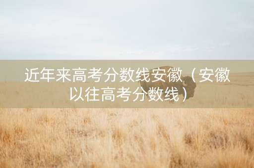近年来高考分数线安徽（安徽以往高考分数线）