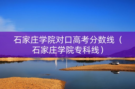 石家庄学院对口高考分数线（石家庄学院专科线）