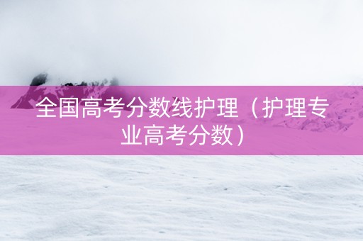 全国高考分数线护理（护理专业高考分数）