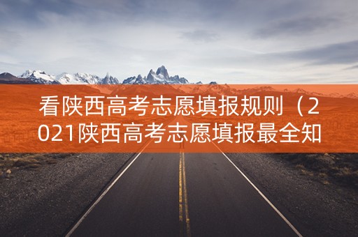 看陕西高考志愿填报规则（2021陕西高考志愿填报最全知识点）