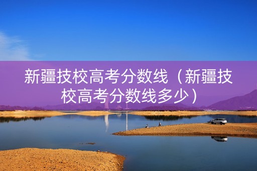 新疆技校高考分数线（新疆技校高考分数线多少）
