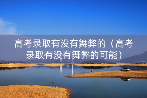 高考录取有没有舞弊的（高考录取有没有舞弊的可能）