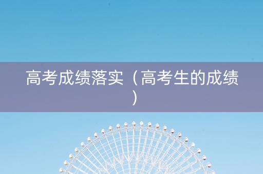高考成绩落实（高考生的成绩）