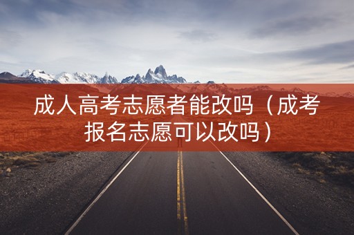 成人高考志愿者能改吗（成考报名志愿可以改吗）
