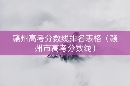 赣州高考分数线排名表格（赣州市高考分数线）