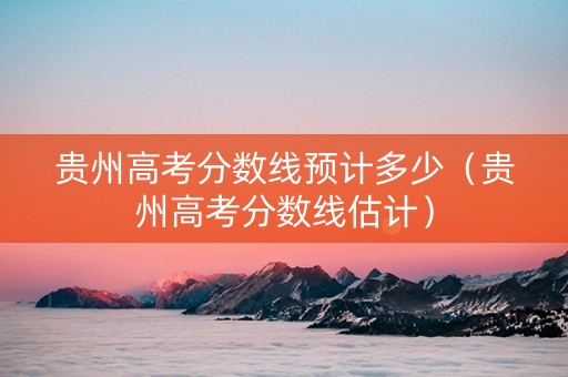 贵州高考分数线预计多少（贵州高考分数线估计）