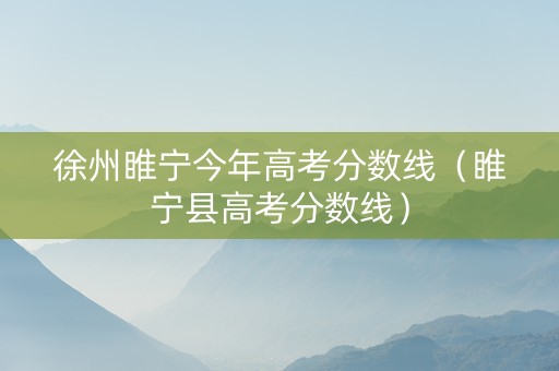 徐州睢宁今年高考分数线（睢宁县高考分数线）