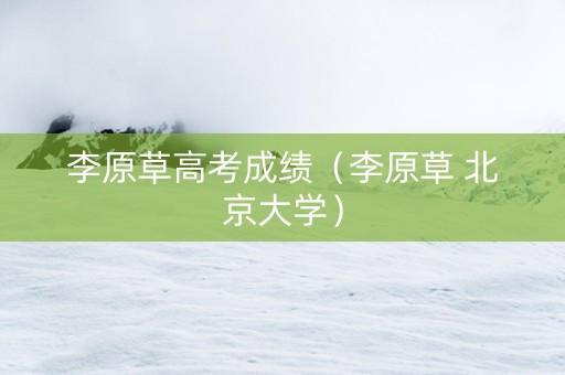 李原草高考成绩（李原草 北京大学）