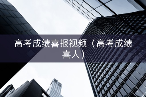 高考成绩喜报视频（高考成绩喜人）