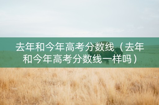 去年和今年高考分数线（去年和今年高考分数线一样吗）