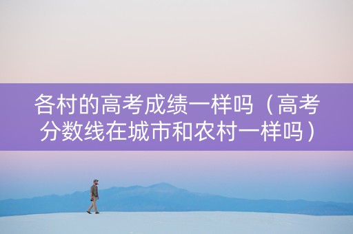 各村的高考成绩一样吗（高考分数线在城市和农村一样吗）