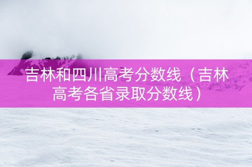 吉林和四川高考分数线（吉林高考各省录取分数线）