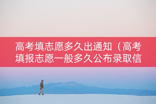 高考填志愿多久出通知（高考填报志愿一般多久公布录取信息出来）