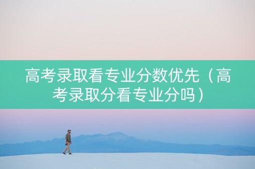 高考录取看专业分数优先（高考录取分看专业分吗）