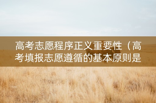 高考志愿程序正义重要性（高考填报志愿遵循的基本原则是什么）