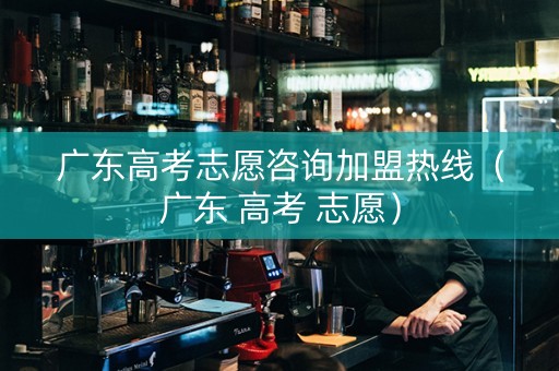 广东高考志愿咨询加盟热线（广东 高考 志愿）