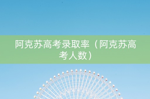 阿克苏高考录取率（阿克苏高考人数）
