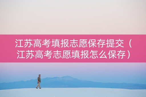 江苏高考填报志愿保存提交（江苏高考志愿填报怎么保存）