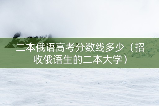 二本俄语高考分数线多少（招收俄语生的二本大学）