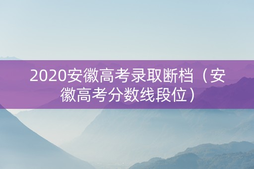 2020安徽高考录取断档（安徽高考分数线段位）