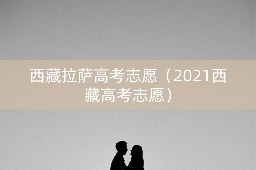 西藏拉萨高考志愿（2021西藏高考志愿）